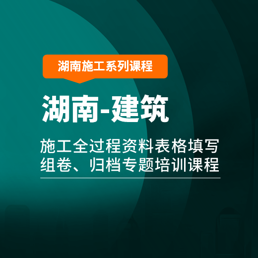 【课程】湖南省建筑工程施工全过程资料表格填写、组卷、归档专题培训课程（2020新规程版）