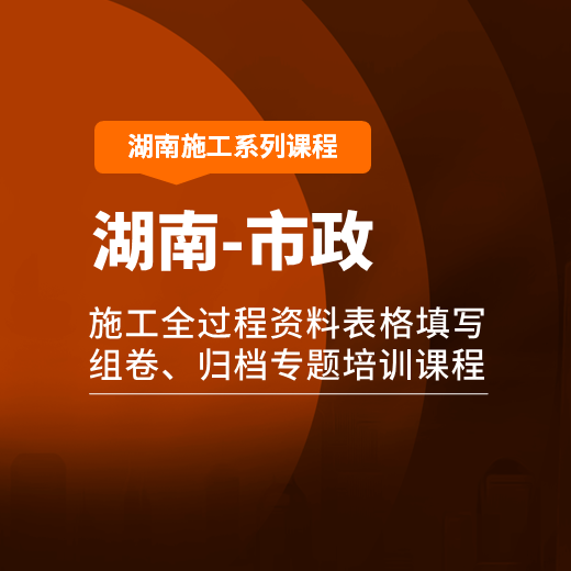 【课程】湖南省市政工程施工全过程资料表格填写、组卷、归档专题培训课程（2020新规程版）