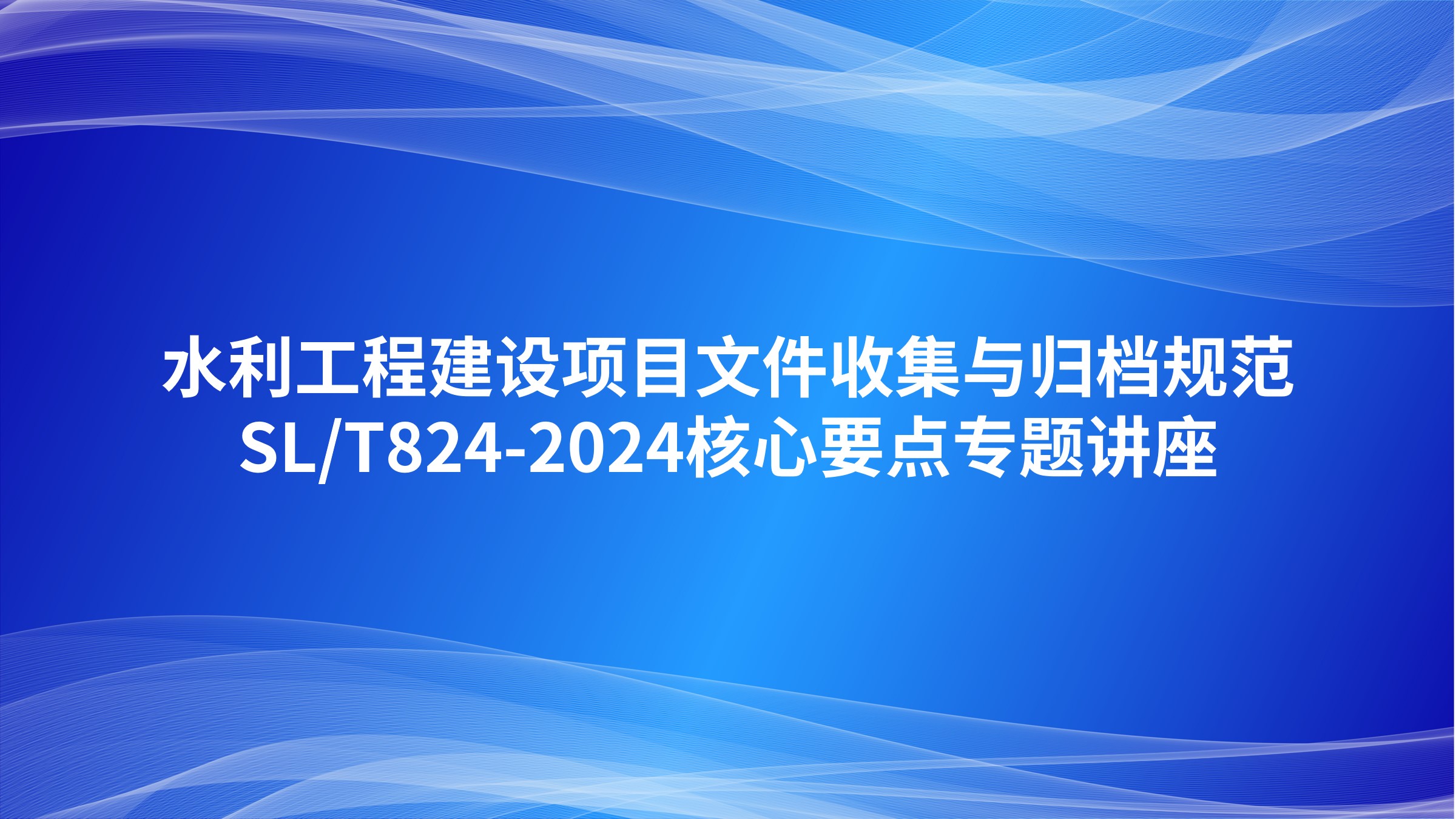 水利工程建设项目文件收集与归档规范（SL/T824-2024）核心要点专题讲座